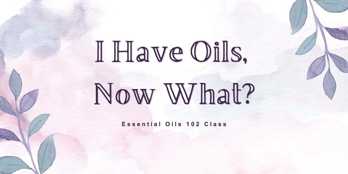 I Have Oils, Now What? Essential Oils 102 Class