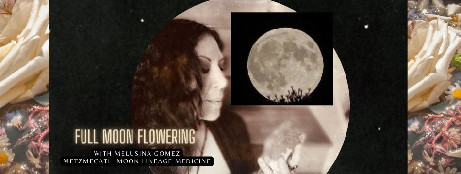 Full Moon Flowering with Melusina Gomez ~ Monthly