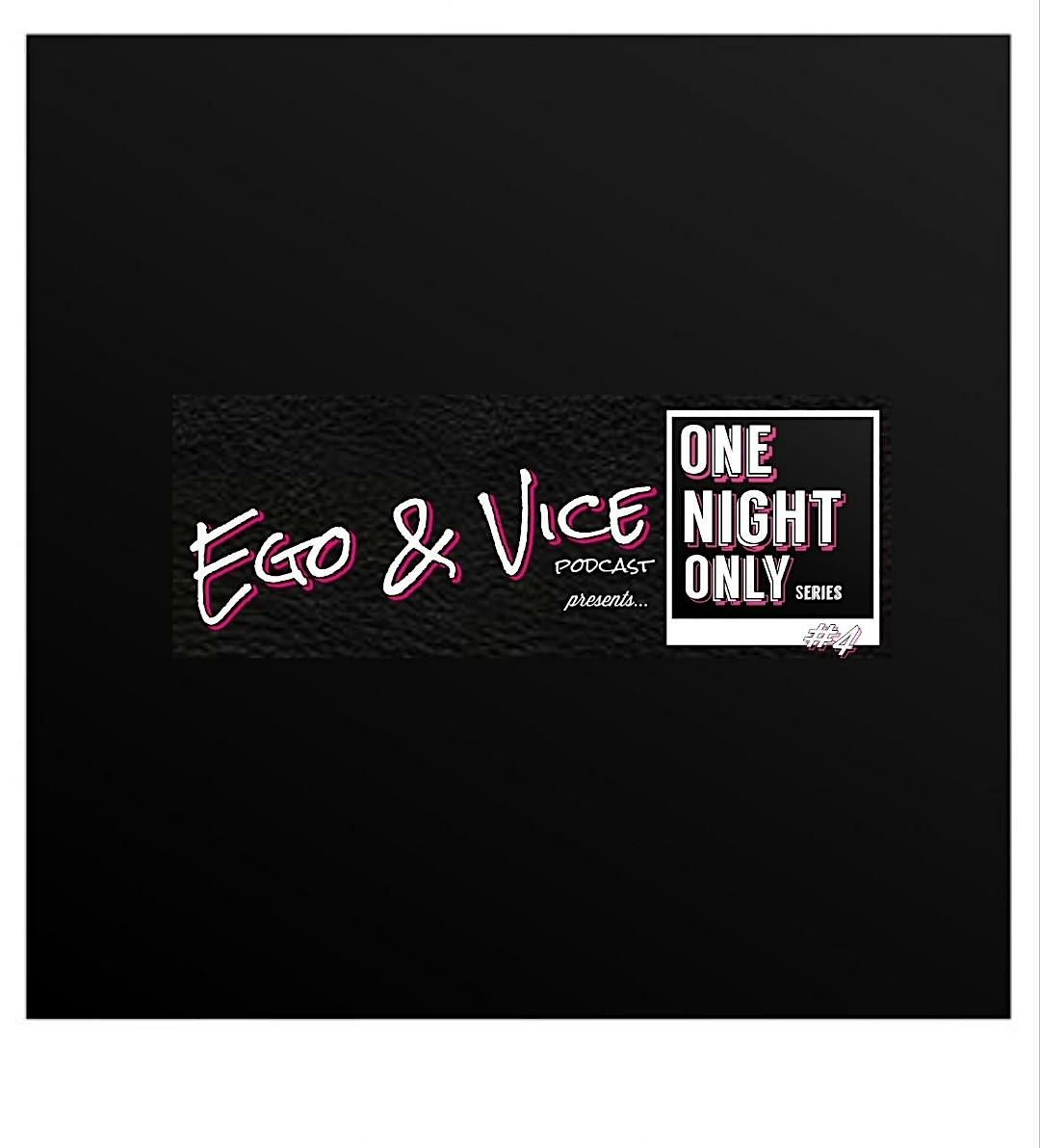 Ego & Vice Podcast Presents: One Night Only Series #4