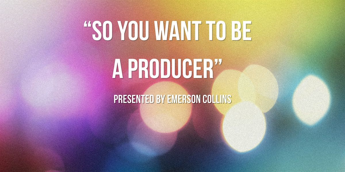 "So You Want To Be A Producer" presented by Emerson Collins