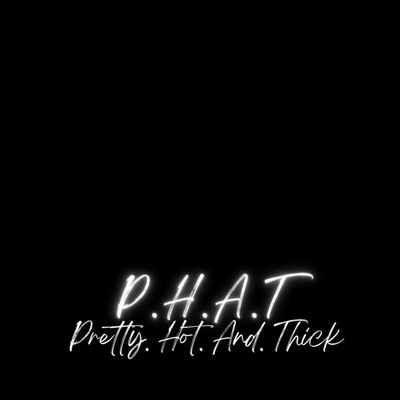 P.H.A.T (PrettyHotAndThick)