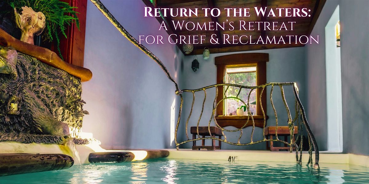 Return to the Waters: A Women\u2019s Retreat for Grief & Reclamation