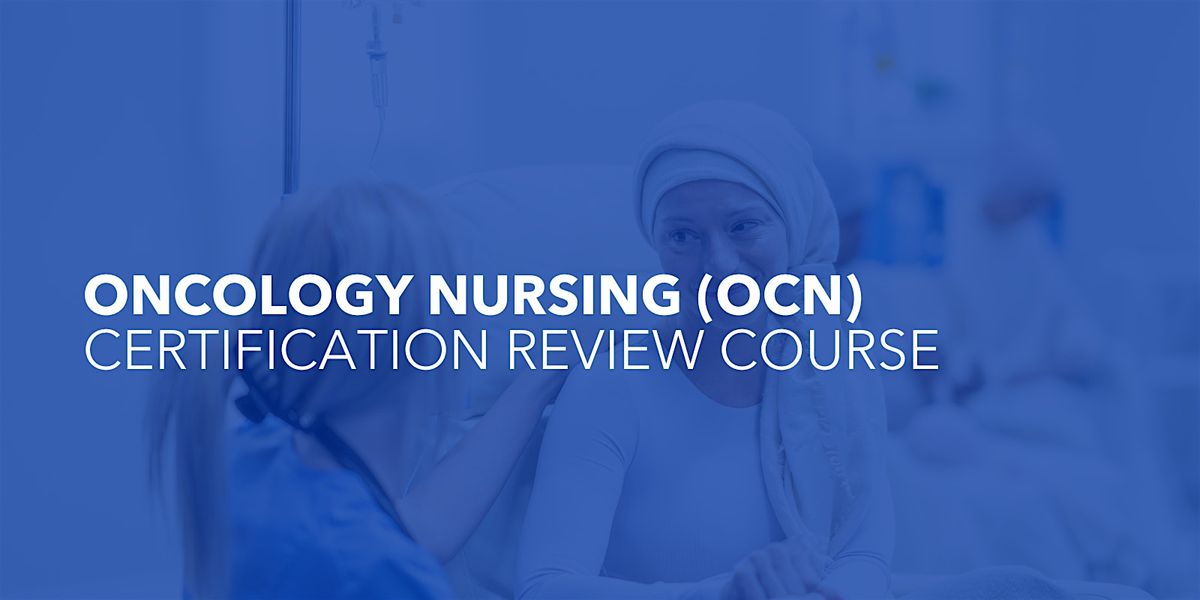 ONCOLOGY NURSING (OCN) CERTIFICATION REVIEW COURSE