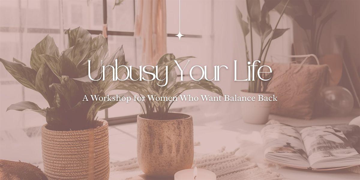 Unbusy Your Life: One Day Workshop for Women Who Want Balance Back