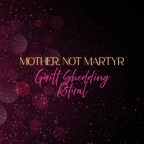 Mother, Not Martyr: Guilt Shedding Ritual