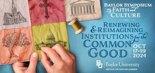 Baylor Symposium on Faith and Culture: Renewing and Reimagining Institutions for the Common Good