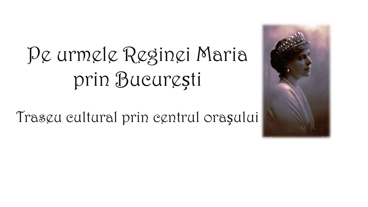  Pe urmele Reginei Maria prin Bucure\u0219ti- 