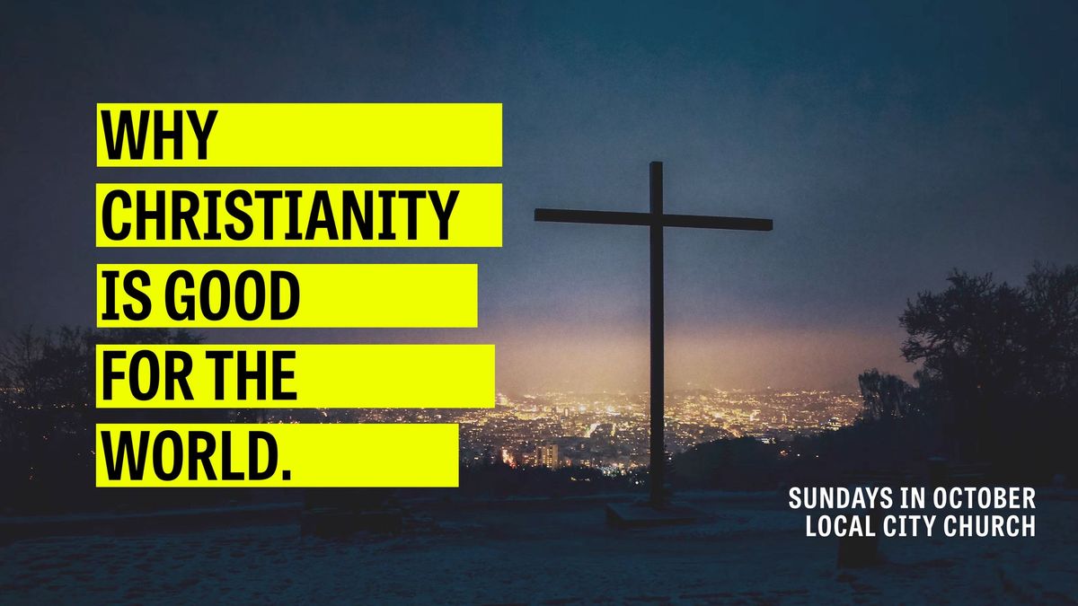 WHY CHRISTIANITY IS GOOD FOR THE WORLD.