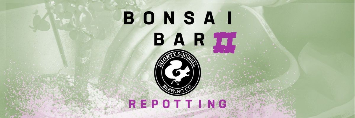 Bonsai Bar II: REPOTTING @ Mighty Squirrel