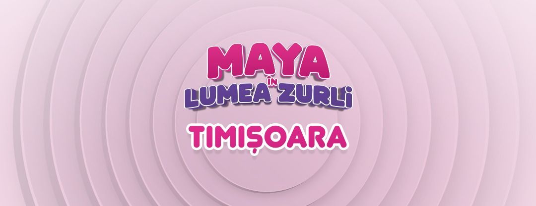 \u201eMaya \u00een Lumea Zurli\u201d - Timi\u0219oara