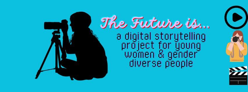 "THE FUTURE IS..." A digital storytelling project for young women & gender diverse people]